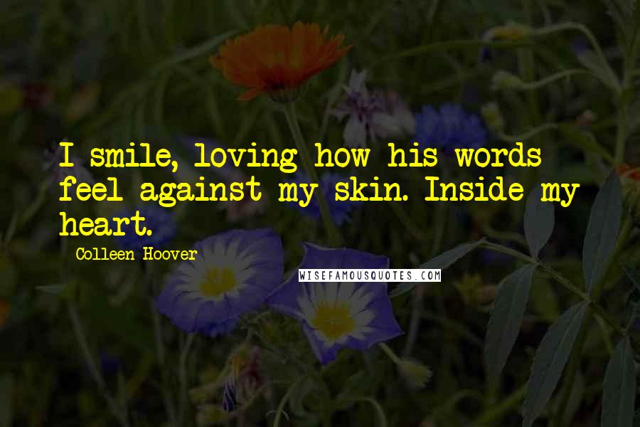 Colleen Hoover Quotes: I smile, loving how his words feel against my skin. Inside my heart.