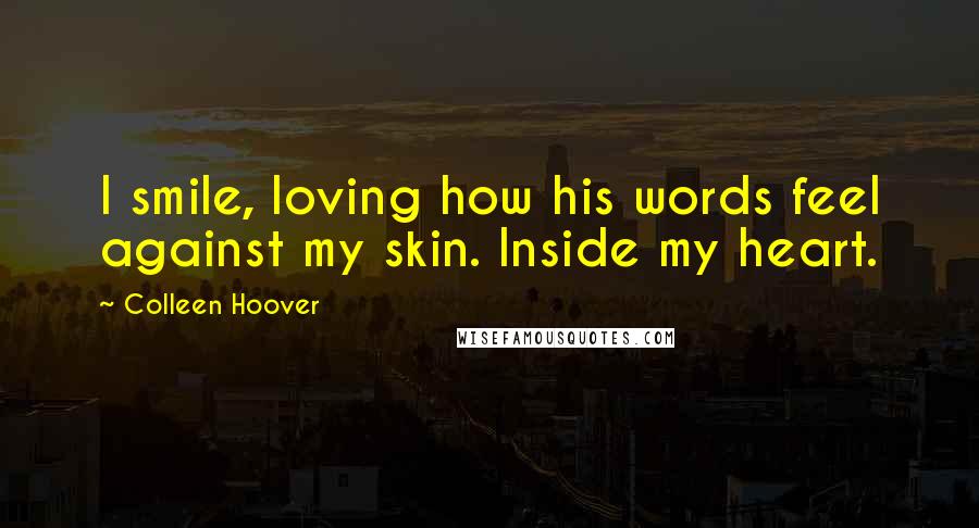 Colleen Hoover Quotes: I smile, loving how his words feel against my skin. Inside my heart.