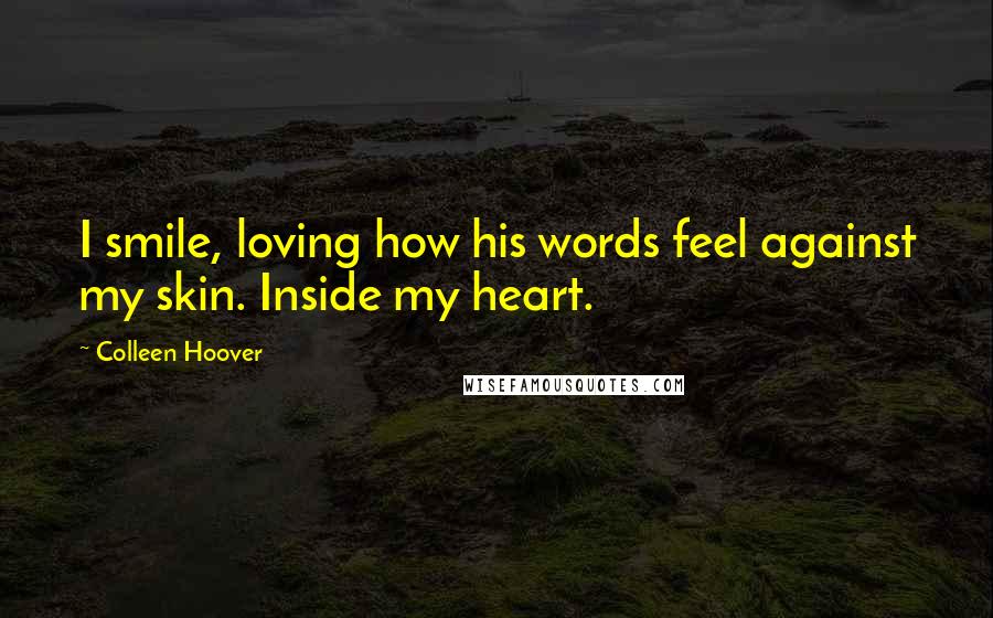 Colleen Hoover Quotes: I smile, loving how his words feel against my skin. Inside my heart.