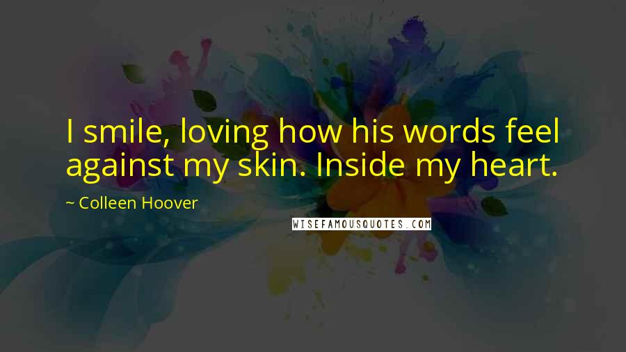 Colleen Hoover Quotes: I smile, loving how his words feel against my skin. Inside my heart.