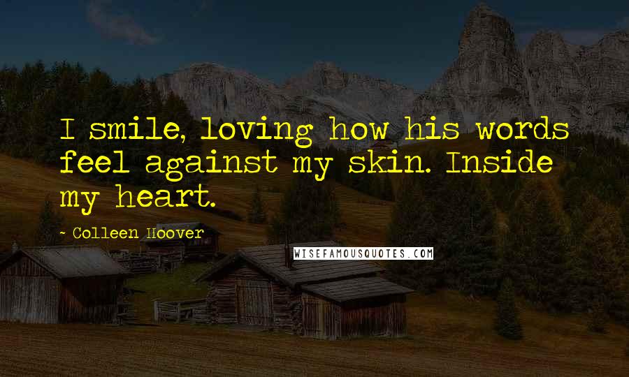 Colleen Hoover Quotes: I smile, loving how his words feel against my skin. Inside my heart.