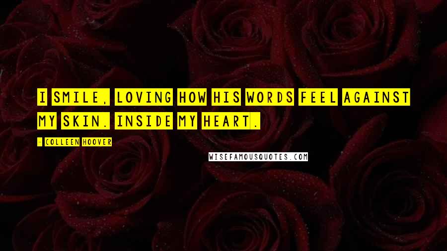 Colleen Hoover Quotes: I smile, loving how his words feel against my skin. Inside my heart.