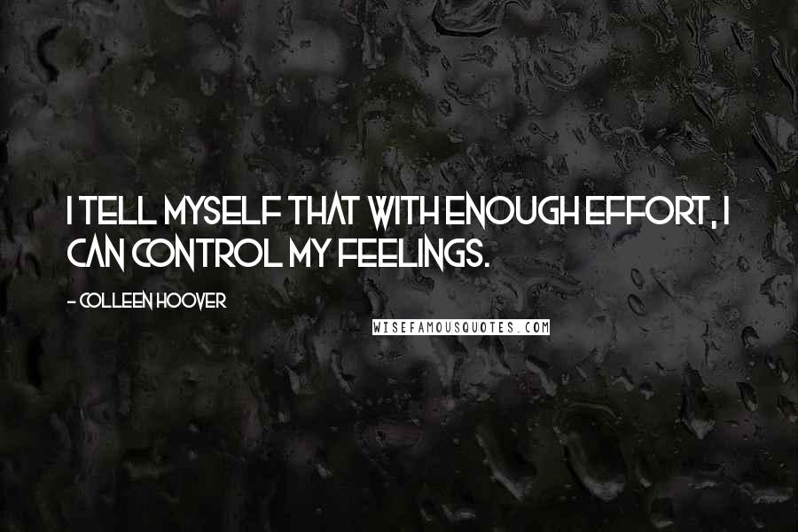 Colleen Hoover Quotes: I tell myself that with enough effort, I can control my feelings.