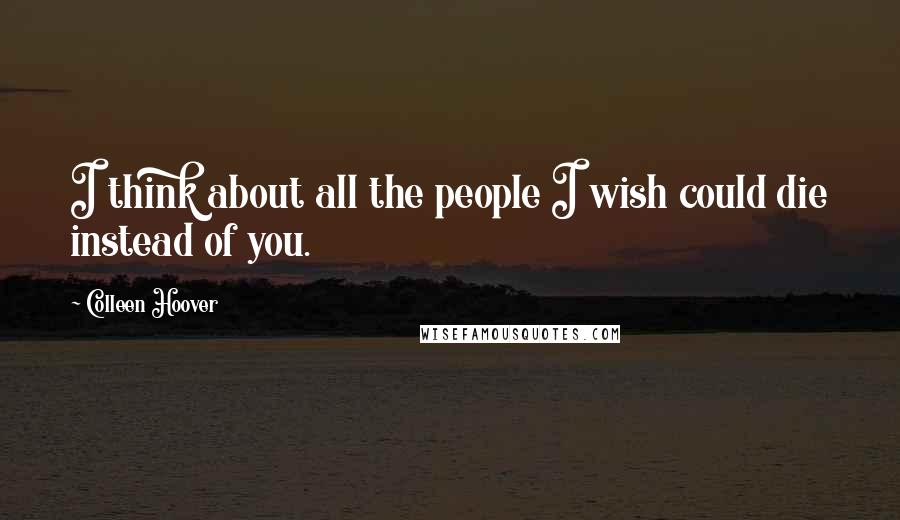 Colleen Hoover Quotes: I think about all the people I wish could die instead of you.