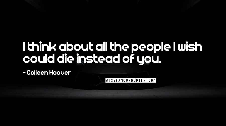 Colleen Hoover Quotes: I think about all the people I wish could die instead of you.