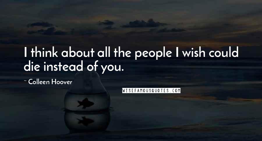 Colleen Hoover Quotes: I think about all the people I wish could die instead of you.