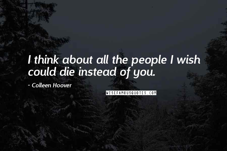 Colleen Hoover Quotes: I think about all the people I wish could die instead of you.