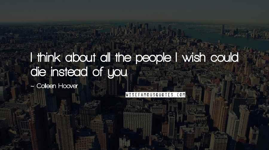 Colleen Hoover Quotes: I think about all the people I wish could die instead of you.