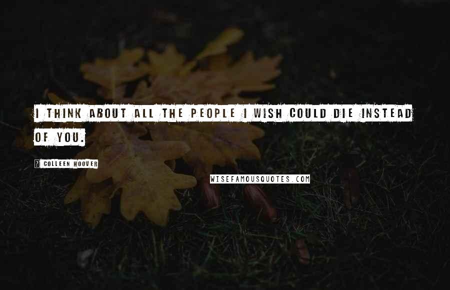 Colleen Hoover Quotes: I think about all the people I wish could die instead of you.