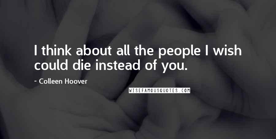 Colleen Hoover Quotes: I think about all the people I wish could die instead of you.