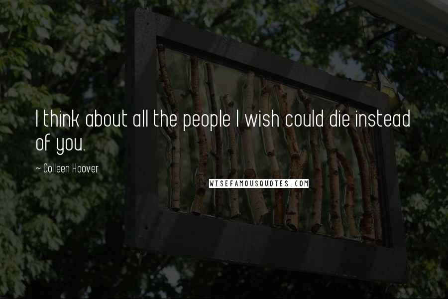 Colleen Hoover Quotes: I think about all the people I wish could die instead of you.