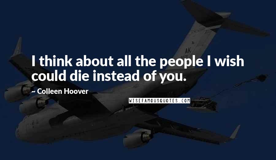 Colleen Hoover Quotes: I think about all the people I wish could die instead of you.