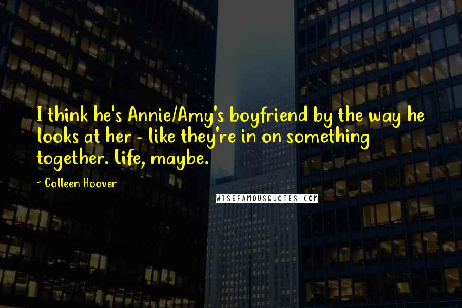 Colleen Hoover Quotes: I think he's Annie/Amy's boyfriend by the way he looks at her - like they're in on something together. Life, maybe.