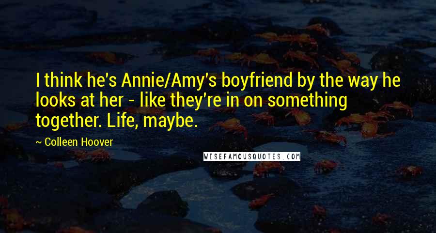 Colleen Hoover Quotes: I think he's Annie/Amy's boyfriend by the way he looks at her - like they're in on something together. Life, maybe.