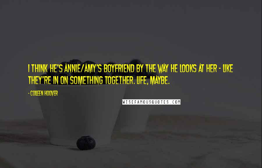 Colleen Hoover Quotes: I think he's Annie/Amy's boyfriend by the way he looks at her - like they're in on something together. Life, maybe.