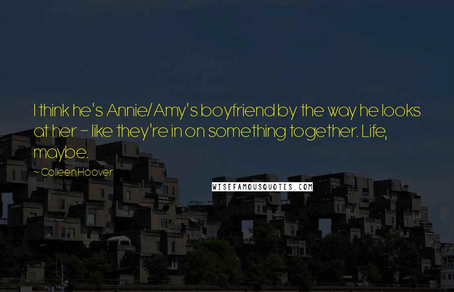 Colleen Hoover Quotes: I think he's Annie/Amy's boyfriend by the way he looks at her - like they're in on something together. Life, maybe.