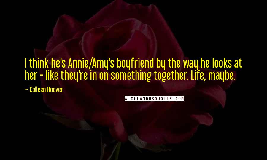 Colleen Hoover Quotes: I think he's Annie/Amy's boyfriend by the way he looks at her - like they're in on something together. Life, maybe.