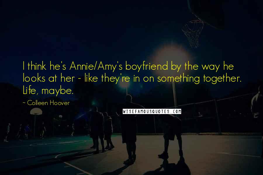 Colleen Hoover Quotes: I think he's Annie/Amy's boyfriend by the way he looks at her - like they're in on something together. Life, maybe.