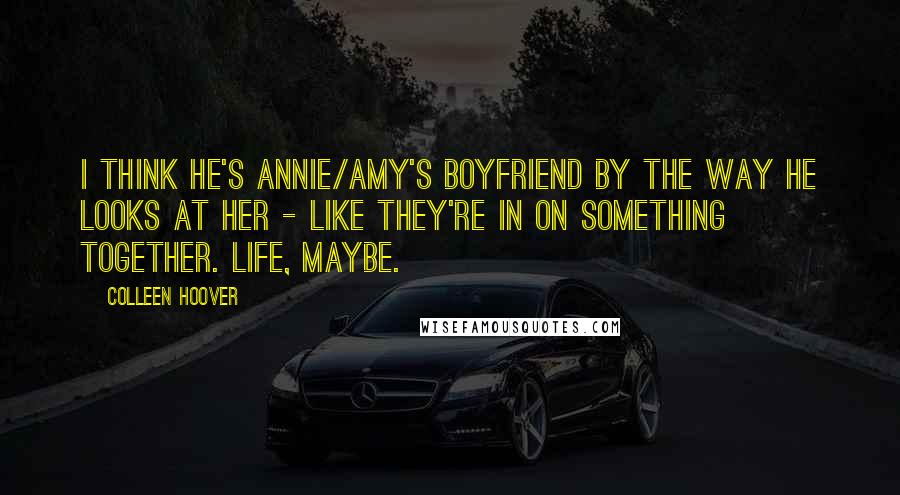 Colleen Hoover Quotes: I think he's Annie/Amy's boyfriend by the way he looks at her - like they're in on something together. Life, maybe.