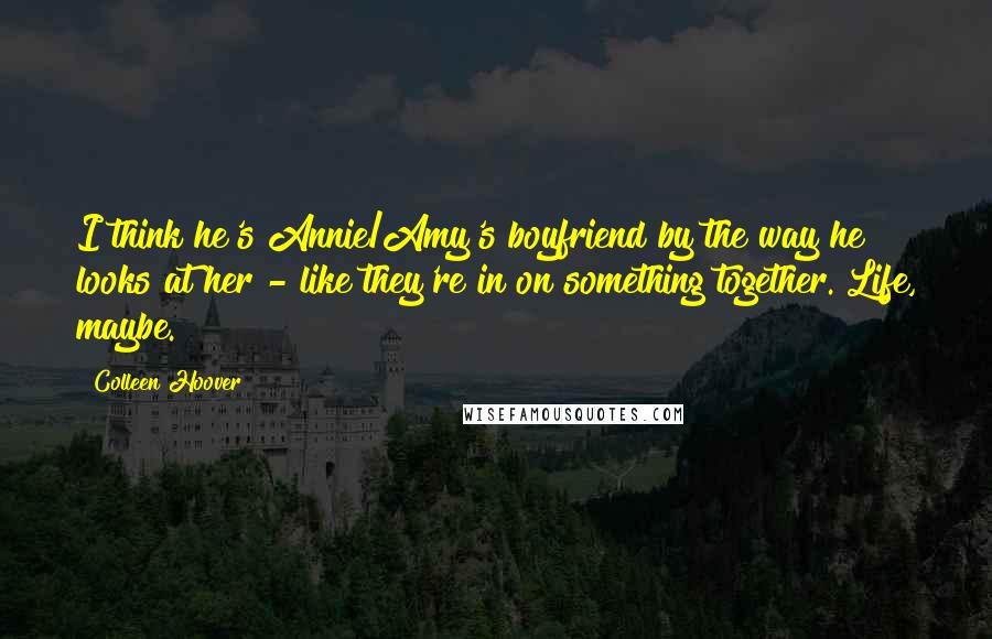 Colleen Hoover Quotes: I think he's Annie/Amy's boyfriend by the way he looks at her - like they're in on something together. Life, maybe.