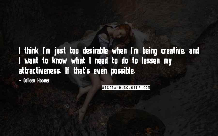 Colleen Hoover Quotes: I think I'm just too desirable when I'm being creative, and I want to know what I need to do to lessen my attractiveness. If that's even possible.