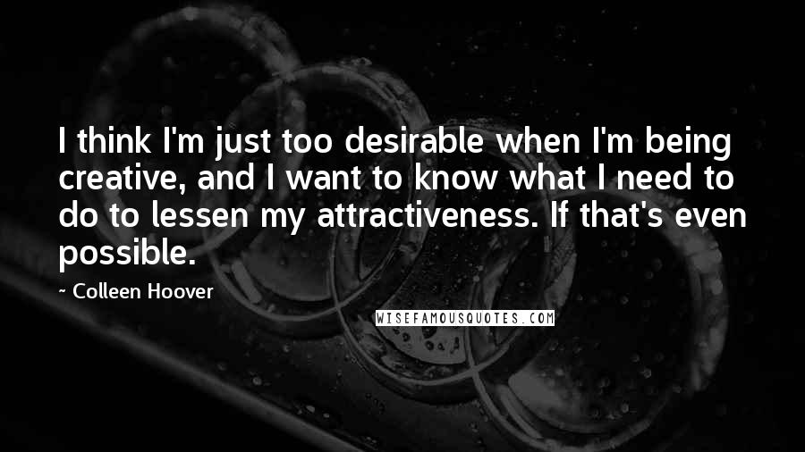 Colleen Hoover Quotes: I think I'm just too desirable when I'm being creative, and I want to know what I need to do to lessen my attractiveness. If that's even possible.