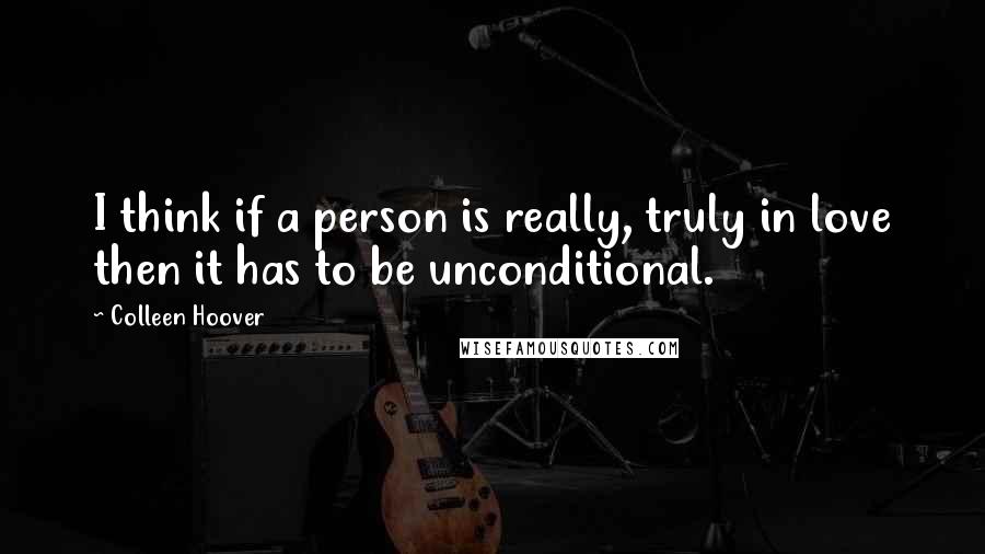 Colleen Hoover Quotes: I think if a person is really, truly in love then it has to be unconditional.