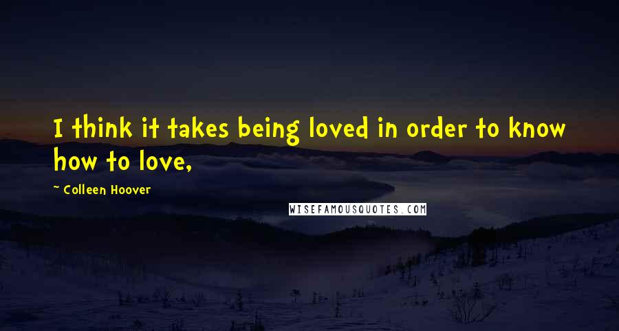 Colleen Hoover Quotes: I think it takes being loved in order to know how to love,