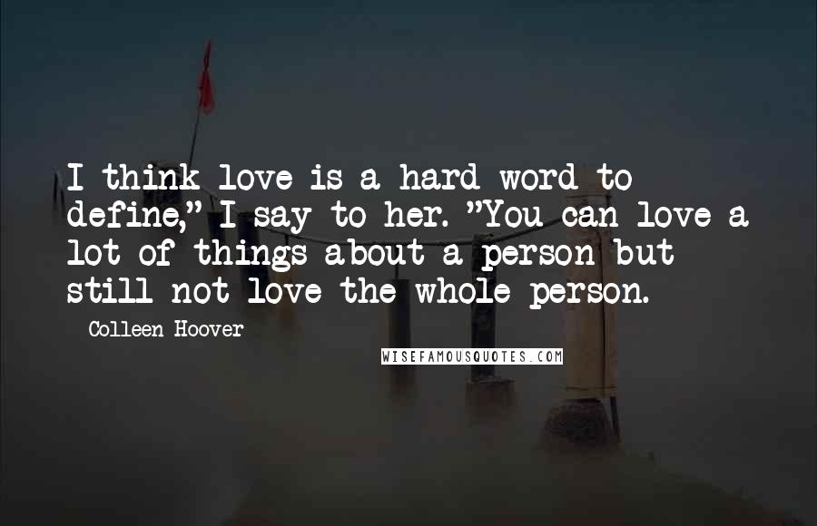 Colleen Hoover Quotes: I think love is a hard word to define," I say to her. "You can love a lot of things about a person but still not love the whole person.