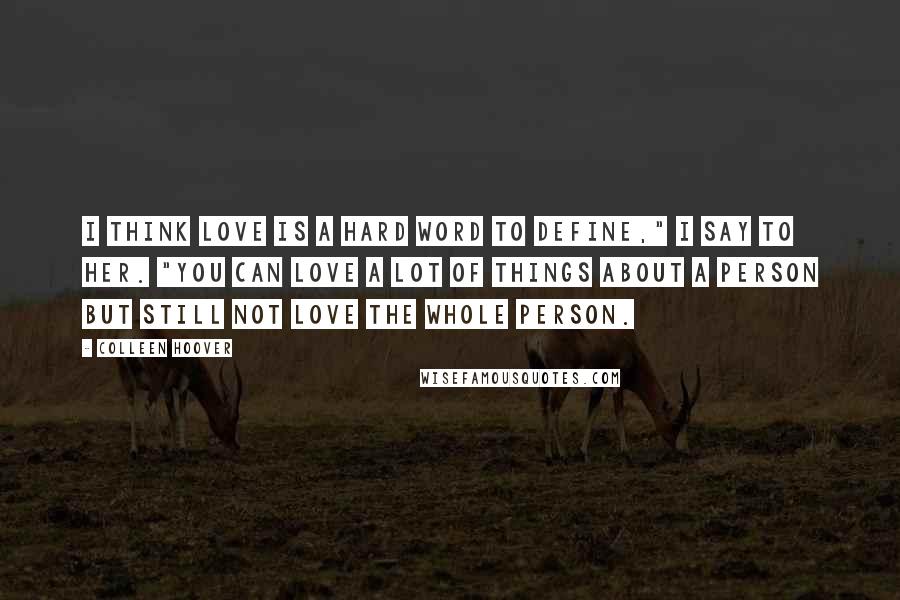 Colleen Hoover Quotes: I think love is a hard word to define," I say to her. "You can love a lot of things about a person but still not love the whole person.