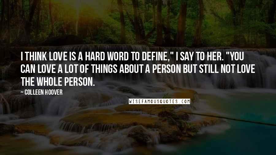 Colleen Hoover Quotes: I think love is a hard word to define," I say to her. "You can love a lot of things about a person but still not love the whole person.