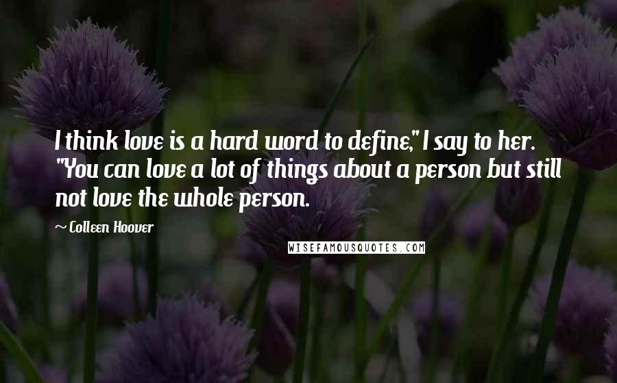 Colleen Hoover Quotes: I think love is a hard word to define," I say to her. "You can love a lot of things about a person but still not love the whole person.