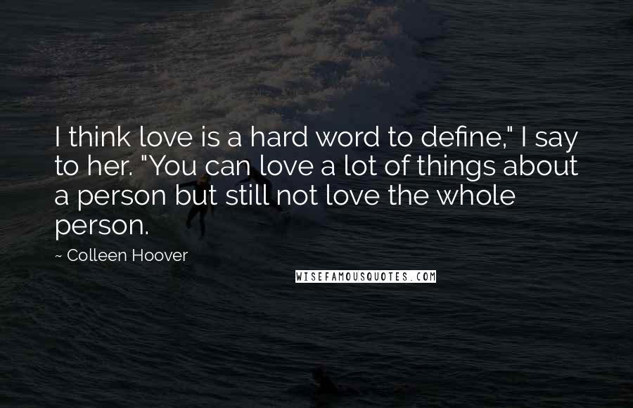 Colleen Hoover Quotes: I think love is a hard word to define," I say to her. "You can love a lot of things about a person but still not love the whole person.