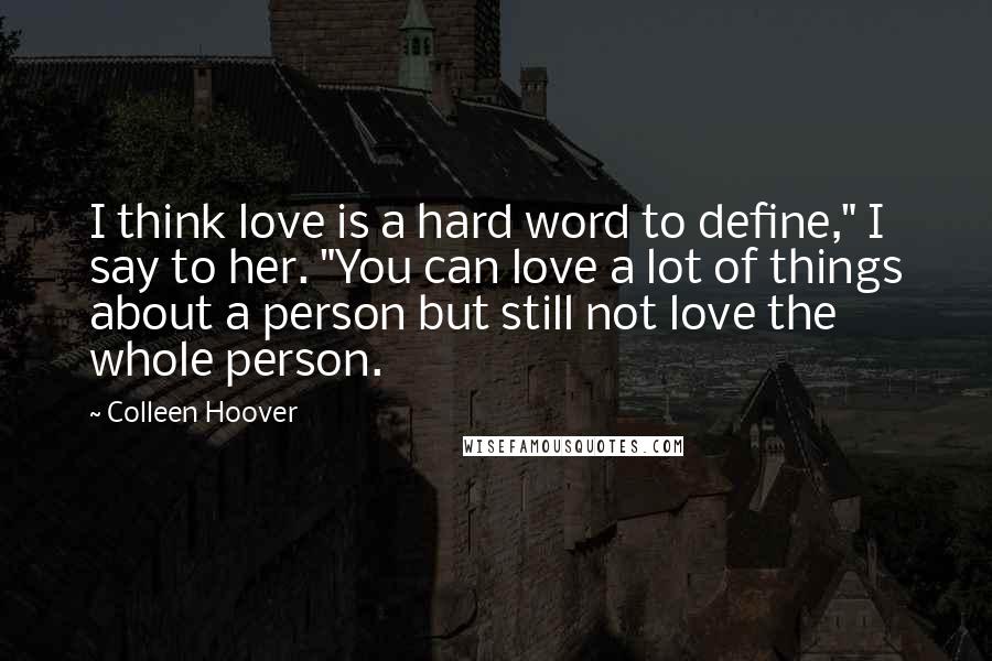 Colleen Hoover Quotes: I think love is a hard word to define," I say to her. "You can love a lot of things about a person but still not love the whole person.