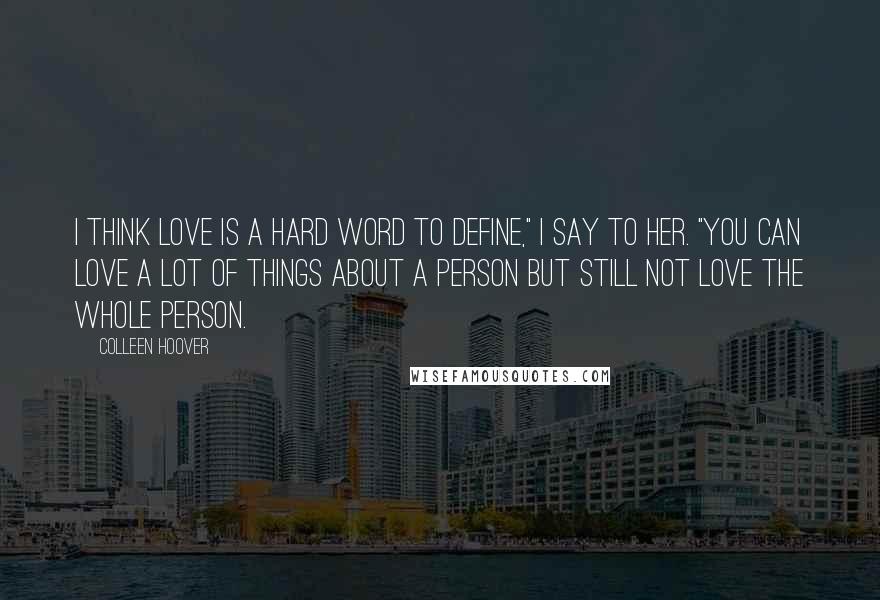 Colleen Hoover Quotes: I think love is a hard word to define," I say to her. "You can love a lot of things about a person but still not love the whole person.