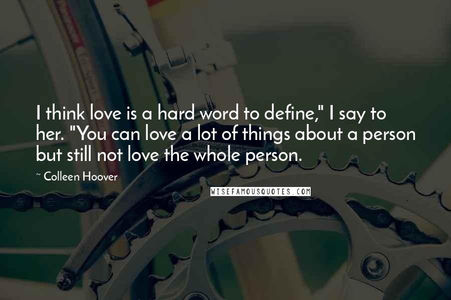 Colleen Hoover Quotes: I think love is a hard word to define," I say to her. "You can love a lot of things about a person but still not love the whole person.