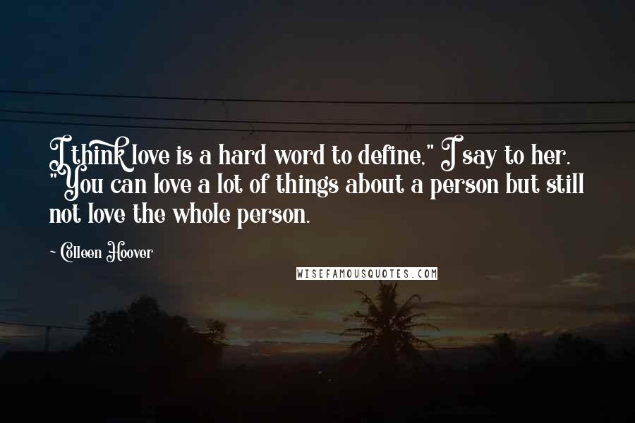 Colleen Hoover Quotes: I think love is a hard word to define," I say to her. "You can love a lot of things about a person but still not love the whole person.