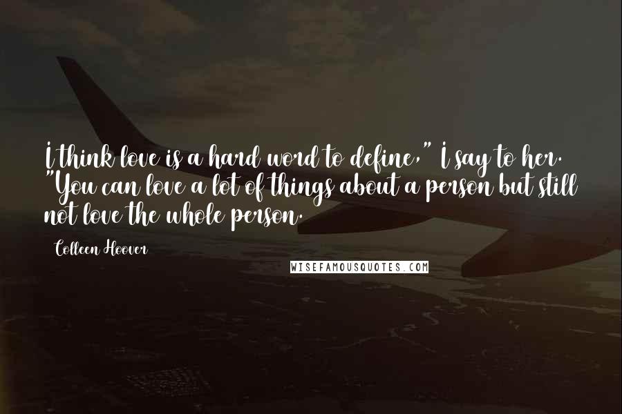 Colleen Hoover Quotes: I think love is a hard word to define," I say to her. "You can love a lot of things about a person but still not love the whole person.