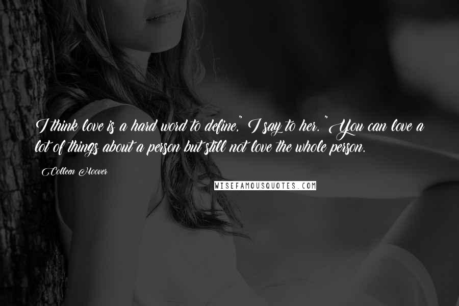 Colleen Hoover Quotes: I think love is a hard word to define," I say to her. "You can love a lot of things about a person but still not love the whole person.