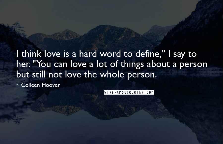 Colleen Hoover Quotes: I think love is a hard word to define," I say to her. "You can love a lot of things about a person but still not love the whole person.