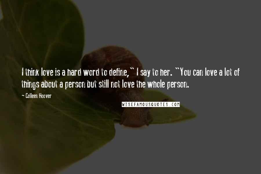 Colleen Hoover Quotes: I think love is a hard word to define," I say to her. "You can love a lot of things about a person but still not love the whole person.