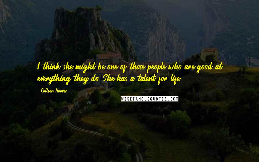 Colleen Hoover Quotes: I think she might be one of those people who are good at everything they do. She has a talent for life.