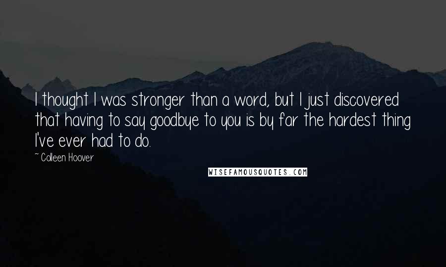 Colleen Hoover Quotes: I thought I was stronger than a word, but I just discovered that having to say goodbye to you is by far the hardest thing I've ever had to do.