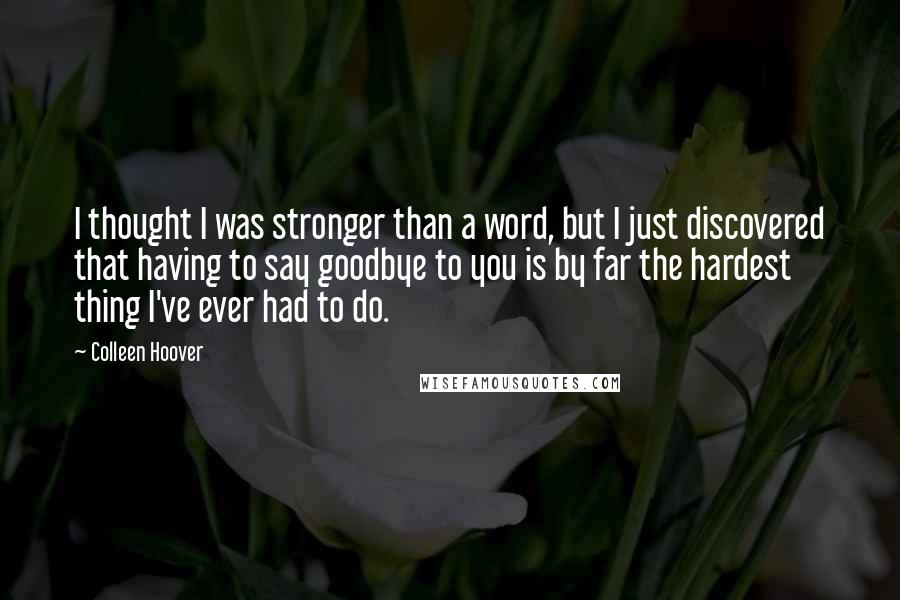 Colleen Hoover Quotes: I thought I was stronger than a word, but I just discovered that having to say goodbye to you is by far the hardest thing I've ever had to do.