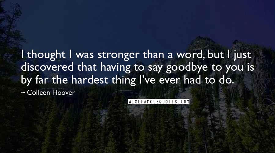 Colleen Hoover Quotes: I thought I was stronger than a word, but I just discovered that having to say goodbye to you is by far the hardest thing I've ever had to do.