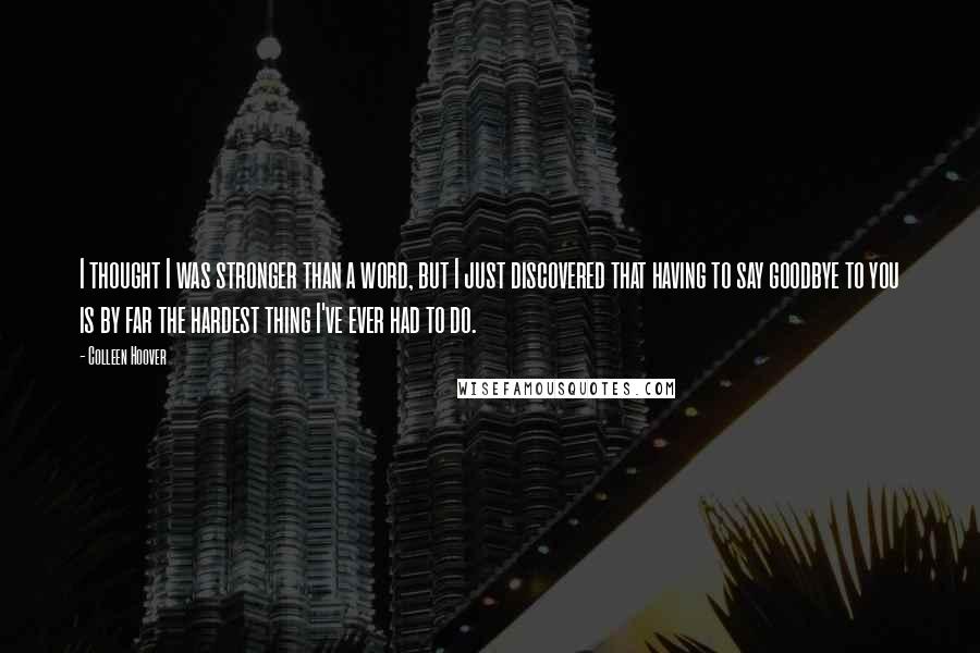 Colleen Hoover Quotes: I thought I was stronger than a word, but I just discovered that having to say goodbye to you is by far the hardest thing I've ever had to do.