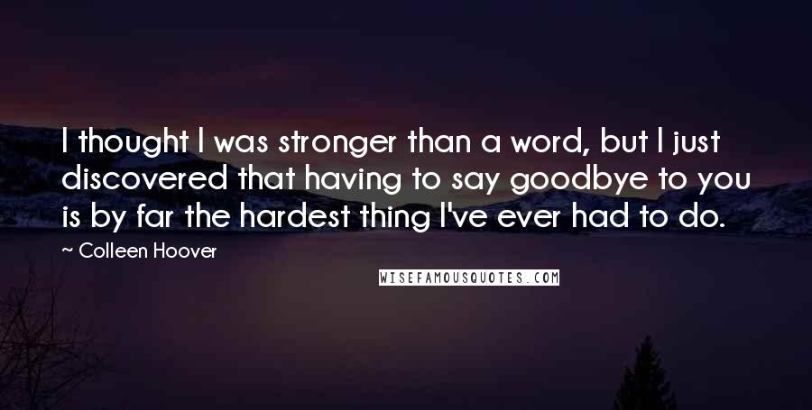 Colleen Hoover Quotes: I thought I was stronger than a word, but I just discovered that having to say goodbye to you is by far the hardest thing I've ever had to do.