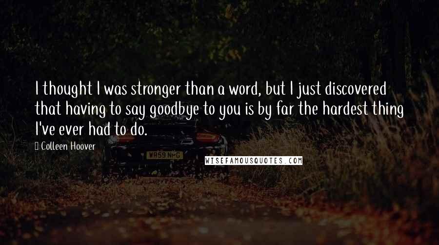 Colleen Hoover Quotes: I thought I was stronger than a word, but I just discovered that having to say goodbye to you is by far the hardest thing I've ever had to do.