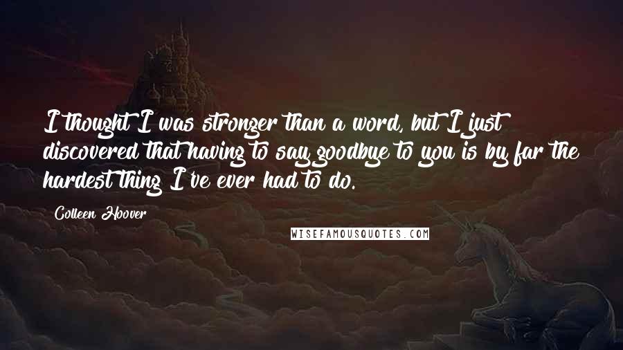 Colleen Hoover Quotes: I thought I was stronger than a word, but I just discovered that having to say goodbye to you is by far the hardest thing I've ever had to do.