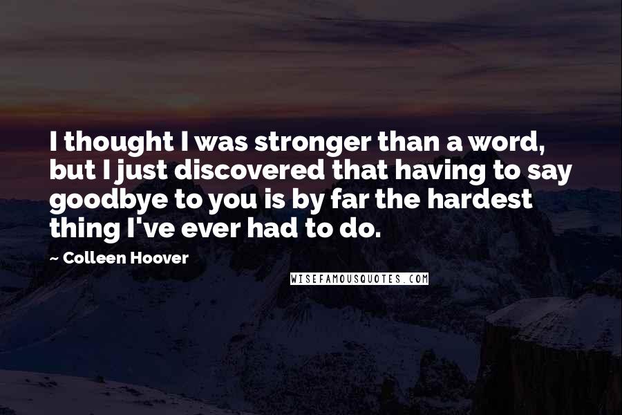 Colleen Hoover Quotes: I thought I was stronger than a word, but I just discovered that having to say goodbye to you is by far the hardest thing I've ever had to do.